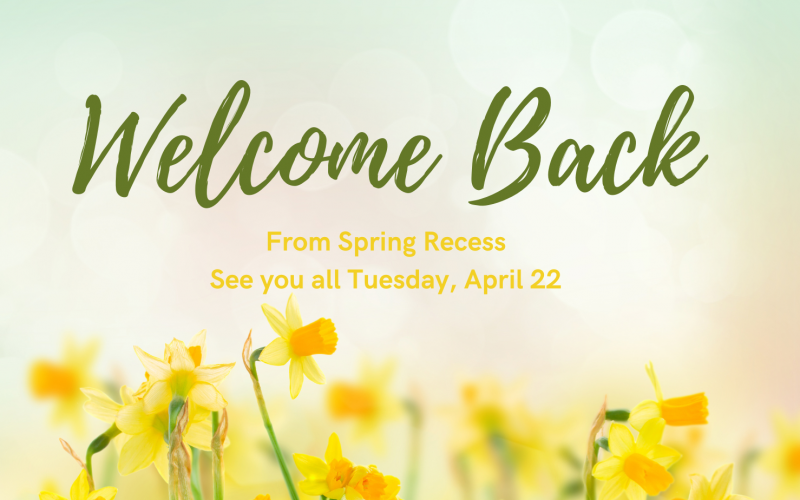 yellow daffodils along the bottom. In green it says Welcome Back. In yellow it says from spring recess See you all Tuesday, April 22