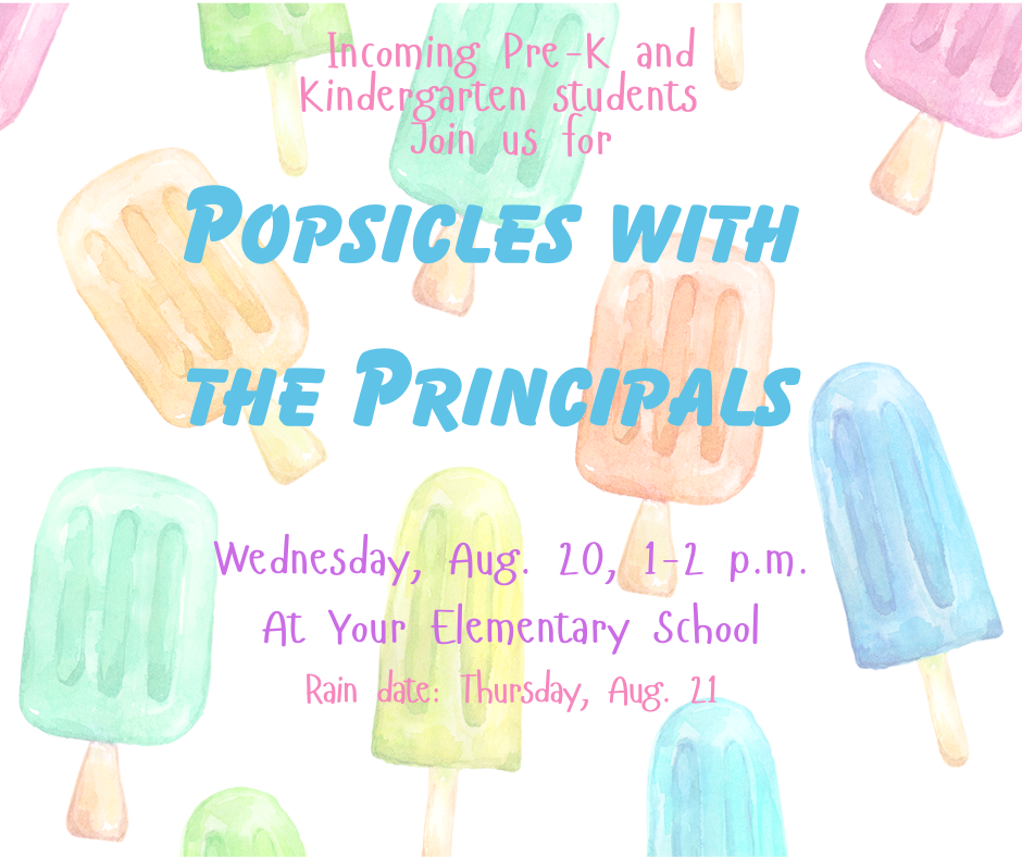 A white background with pastel colored popsicles all around. It says pre-K and kindergarten students are invited to Popsicles with the Principals Wednesday, Aug. 20, 1-2 p.,m. Rain Date Aug. 21. meet at your elementary school