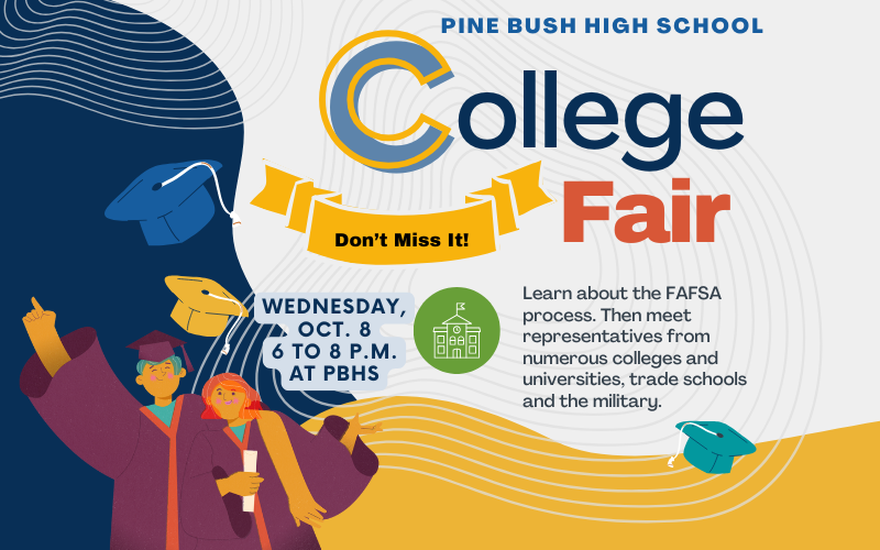 White background with some blue and gold on the side and bottom. It says Pine Bush High School College Fair Wednesday Oct. 8, 6 to 8 p.m. at PBHS Learn about the FAFSA process. Then meet representatives from numerous colleges and universities, trade schools and the military.