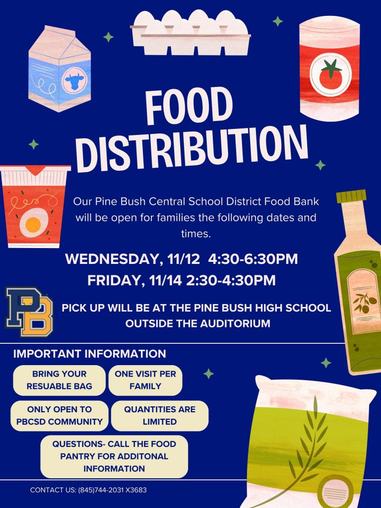 A form that says Food Distribution. Wednesday, Nov. 12, 4:30 to 6:30 p.m. Friday, Nov. 14, 2:30 to 4:30 p.m. Pick up will be at Pine Bush High School outside the auditorium Bring your reusable bag; only open to PCBSD Community. Call 845-744-2031 x 3683 for more information.