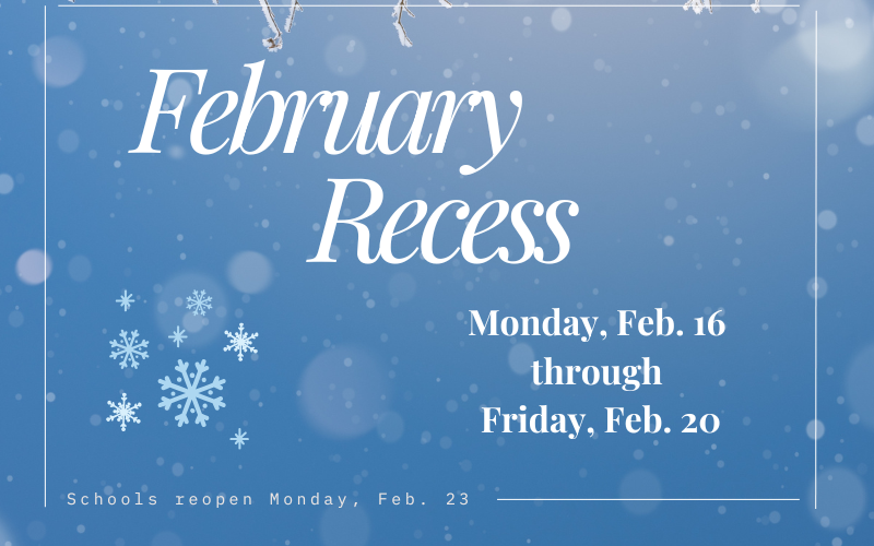 A blue background with snow flakes. It says February Recess Monday, Feb. 16 through Friday, Feb. 20 Schools reopen Monday, Feb. 23