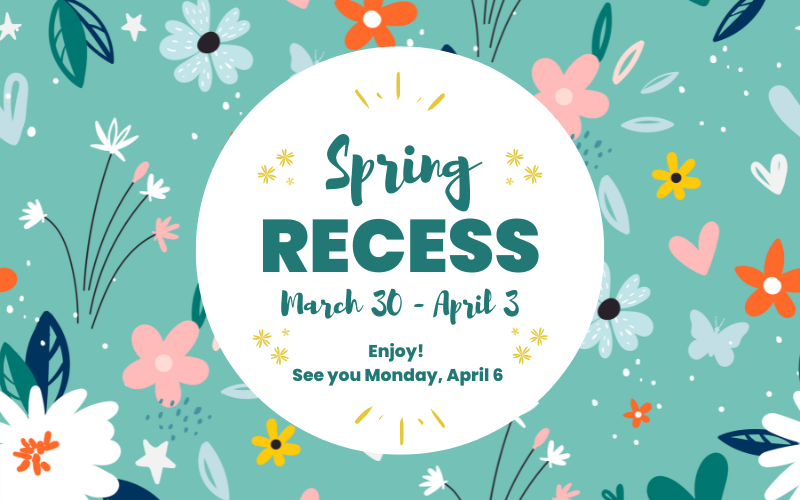 20260330 Spring recess slider A green background with drawings of different color flowers. In the center it says Spring Recess March 30-April 3 Enjoy! See you Monday, April 6